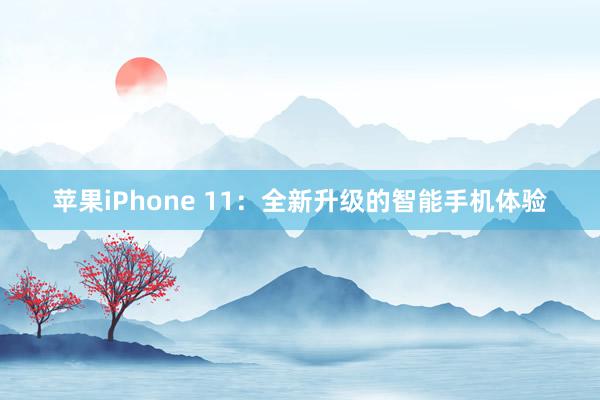苹果iPhone 11：全新升级的智能手机体验